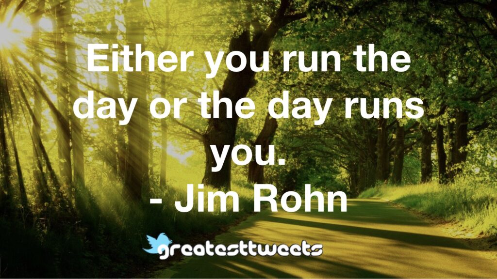 Either you run the day or the day runs you. - Jim Rohn