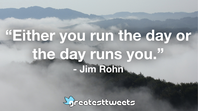 Either you run the day or the day runs you. - Jim Rohn