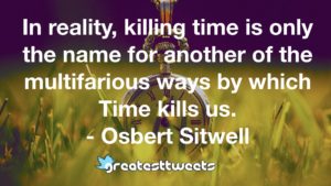 In reality, killing time is only the name for another of the multifarious ways by which Time kills us. - Osbert Sitwell