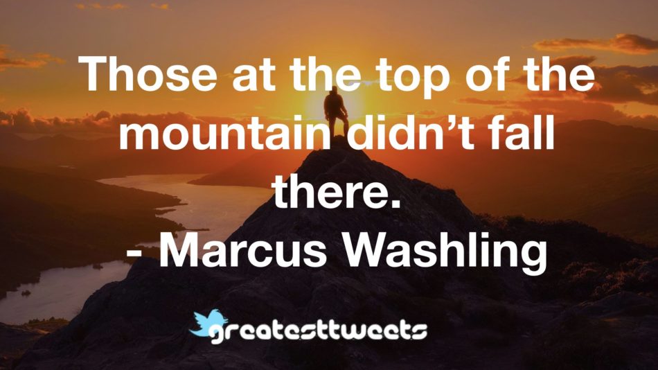 Those at the top of the mountain didn’t fall there. – GreatestTweets.com