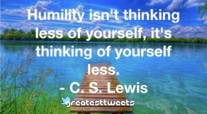 Humility isn't thinking less of yourself, it's thinking of yourself less. - C. S. Lewis