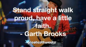 Stand straight walk proud, have a little faith. - Garth Brooks