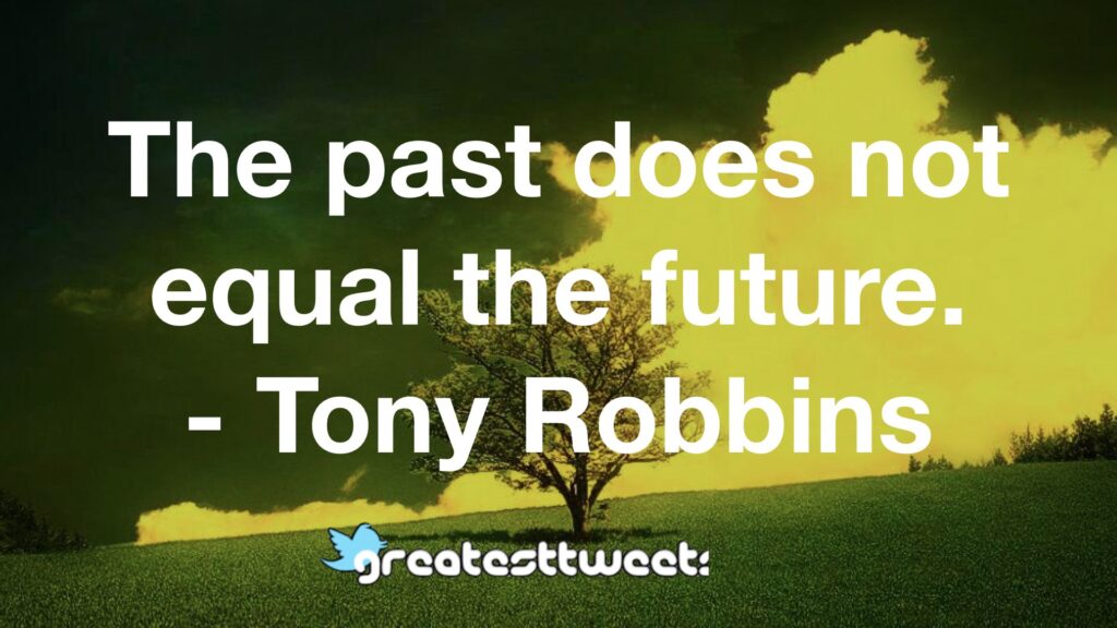 The past does not equal the future. – Tony Robbins.001 – GreatestTweets.com